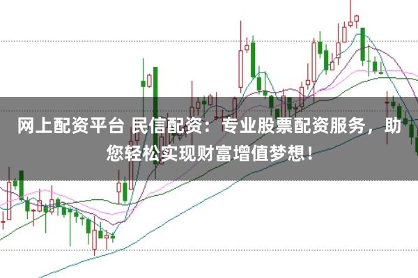 网上配资平台 民信配资：专业股票配资服务，助您轻松实现财富增值梦想！