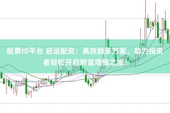 股票t0平台 启运配资：高效融资方案，助力投资者轻松开启财富增值之旅！