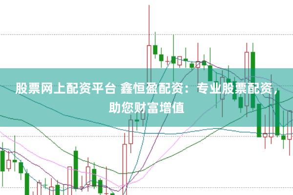 股票网上配资平台 鑫恒盈配资：专业股票配资，助您财富增值