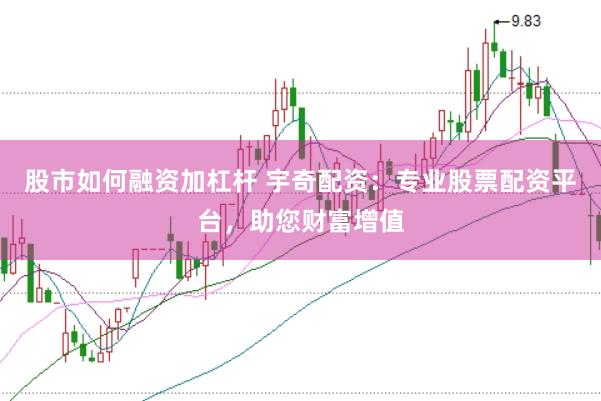 股市如何融资加杠杆 宇奇配资：专业股票配资平台，助您财富增值