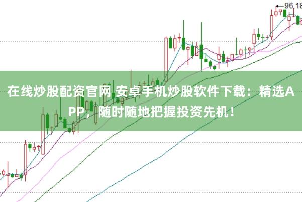 在线炒股配资官网 安卓手机炒股软件下载：精选APP，随时随地把握投资先机！