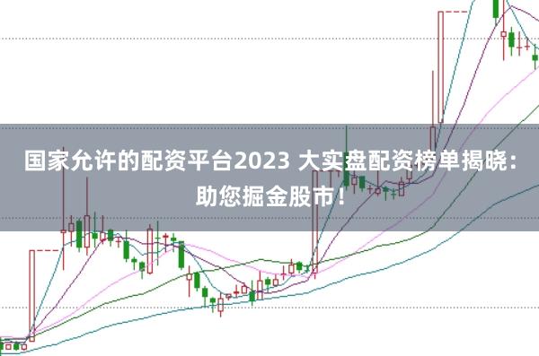国家允许的配资平台2023 大实盘配资榜单揭晓：助您掘金股市！