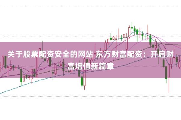 关于股票配资安全的网站 东方财富配资：开启财富增值新篇章