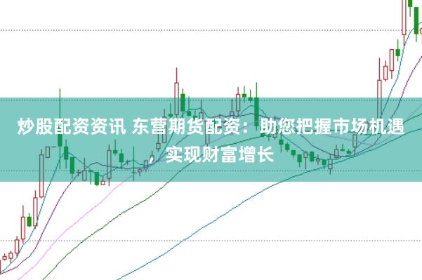 炒股配资资讯 东营期货配资：助您把握市场机遇，实现财富增长