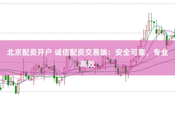 北京配资开户 诚信配资交易端：安全可靠，专业高效