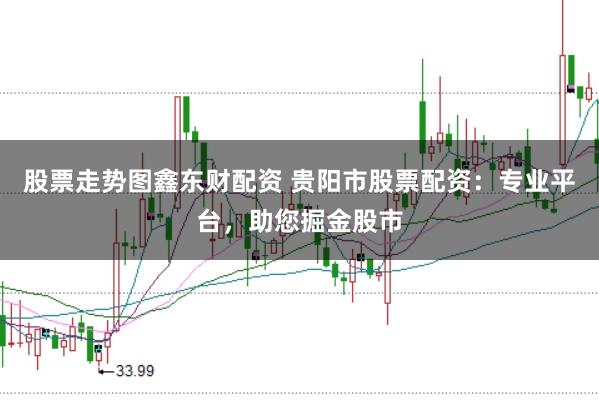 股票走势图鑫东财配资 贵阳市股票配资：专业平台，助您掘金股市