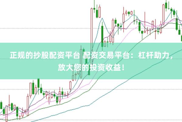 正规的抄股配资平台 配资交易平台：杠杆助力，放大您的投资收益！