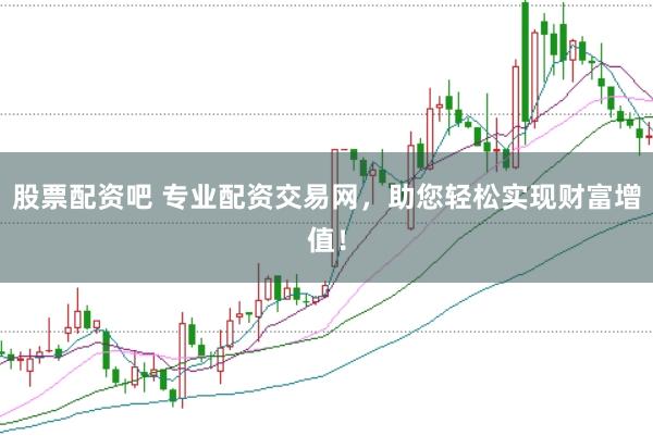 股票配资吧 专业配资交易网，助您轻松实现财富增值！