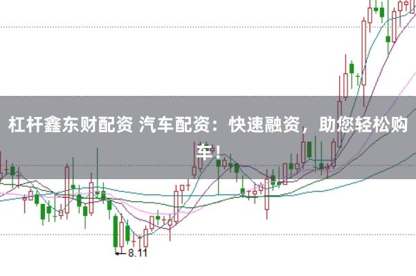 杠杆鑫东财配资 汽车配资：快速融资，助您轻松购车！