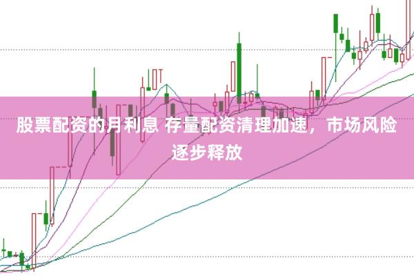 股票配资的月利息 存量配资清理加速，市场风险逐步释放