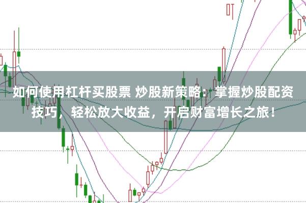 如何使用杠杆买股票 炒股新策略：掌握炒股配资技巧，轻松放大收益，开启财富增长之旅！