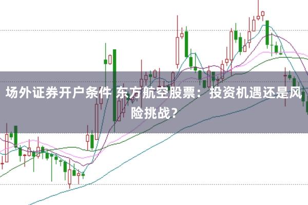 场外证券开户条件 东方航空股票：投资机遇还是风险挑战？
