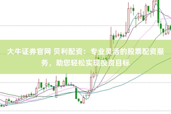大牛证券官网 贝利配资：专业灵活的股票配资服务，助您轻松实现投资目标