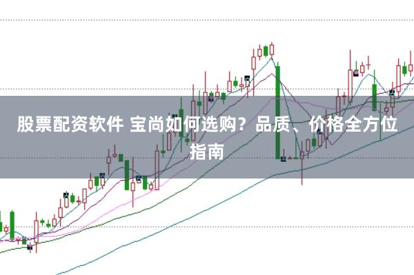 股票配资软件 宝尚如何选购？品质、价格全方位指南