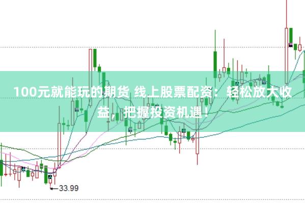 100元就能玩的期货 线上股票配资：轻松放大收益，把握投资机遇！