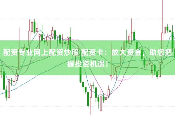 配资专业网上配资炒股 配资卡：放大资金，助您把握投资机遇！
