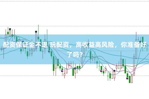 配资保证金不退 玩配资，高收益高风险，你准备好了吗？