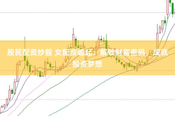 股民配资炒股 女配资崛起：解锁财富密码，成就投资梦想
