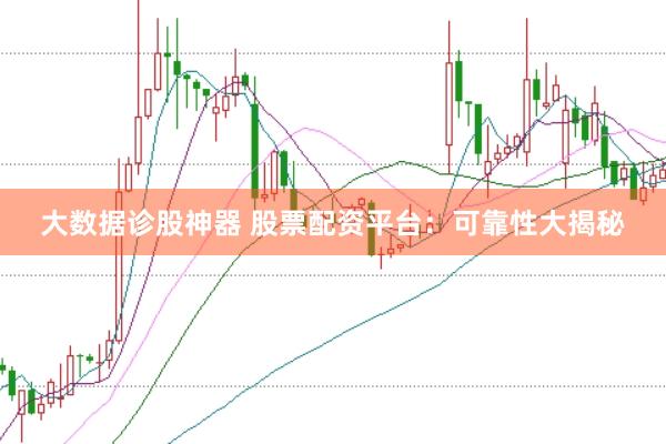 大数据诊股神器 股票配资平台：可靠性大揭秘