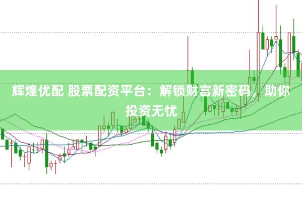 辉煌优配 股票配资平台：解锁财富新密码，助你投资无忧