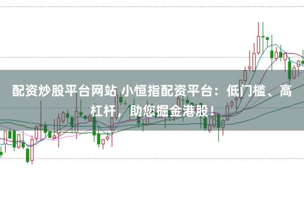 配资炒股平台网站 小恒指配资平台：低门槛、高杠杆，助您掘金港股！