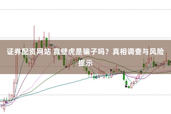 证券配资网站 赢壁虎是骗子吗？真相调查与风险提示