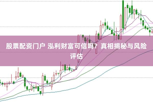 股票配资门户 泓利财富可信吗？真相揭秘与风险评估