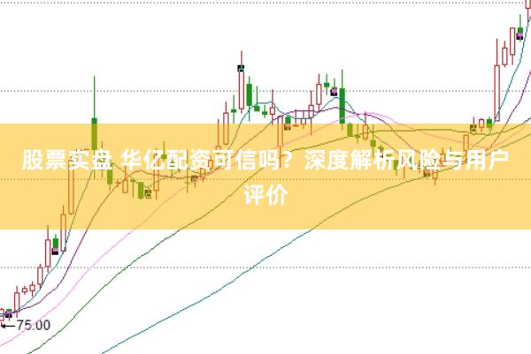 股票实盘 华亿配资可信吗？深度解析风险与用户评价