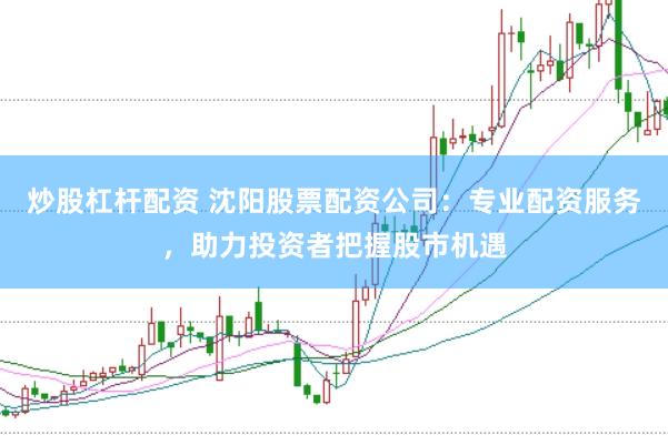 炒股杠杆配资 沈阳股票配资公司：专业配资服务，助力投资者把握股市机遇