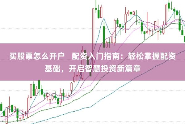 买股票怎么开户   配资入门指南：轻松掌握配资基础，开启智慧投资新篇章