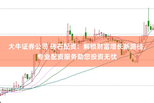 大牛证券公司 砖石配资：解锁财富增长新路径，专业配资服务助您投资无忧
