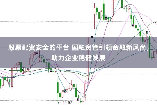 股票配资安全的平台 国融资管引领金融新风尚，助力企业稳健发展