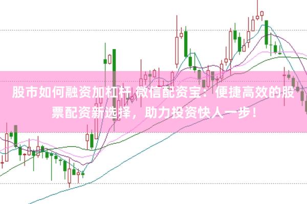 股市如何融资加杠杆 微信配资宝：便捷高效的股票配资新选择，助力投资快人一步！