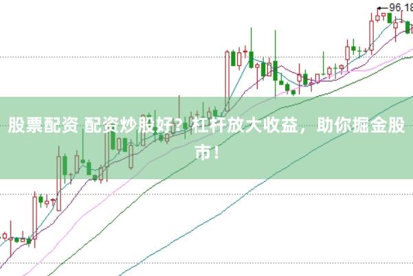 股票配资 配资炒股好？杠杆放大收益，助你掘金股市！