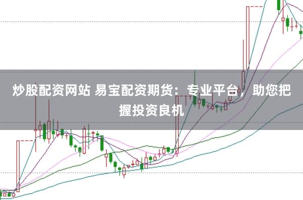 炒股配资网站 易宝配资期货：专业平台，助您把握投资良机
