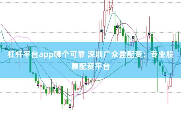 杠杆平台app哪个可靠 深圳广众盈配资：专业股票配资平台