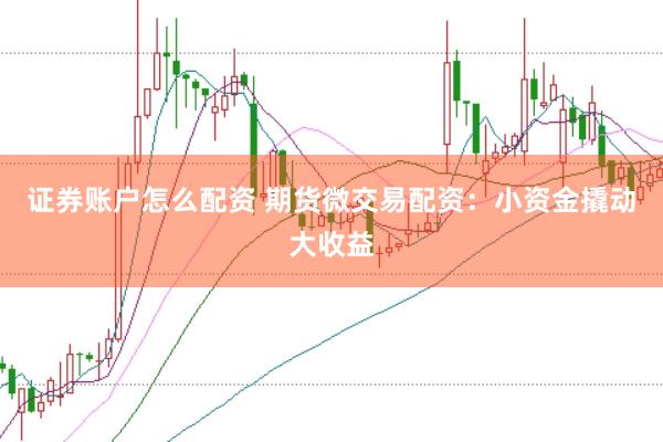 证券账户怎么配资 期货微交易配资：小资金撬动大收益