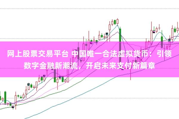 网上股票交易平台 中国唯一合法虚拟货币：引领数字金融新潮流，开启未来支付新篇章