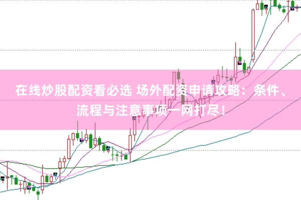 在线炒股配资看必选 场外配资申请攻略：条件、流程与注意事项一网打尽！