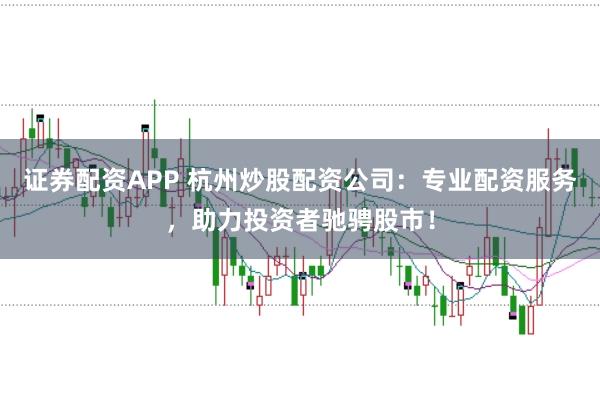 证券配资APP 杭州炒股配资公司：专业配资服务，助力投资者驰骋股市！
