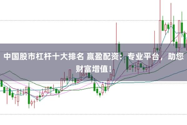 中国股市杠杆十大排名 赢盈配资：专业平台，助您财富增值！