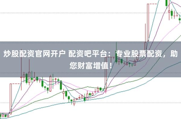 炒股配资官网开户 配资吧平台：专业股票配资，助您财富增值！
