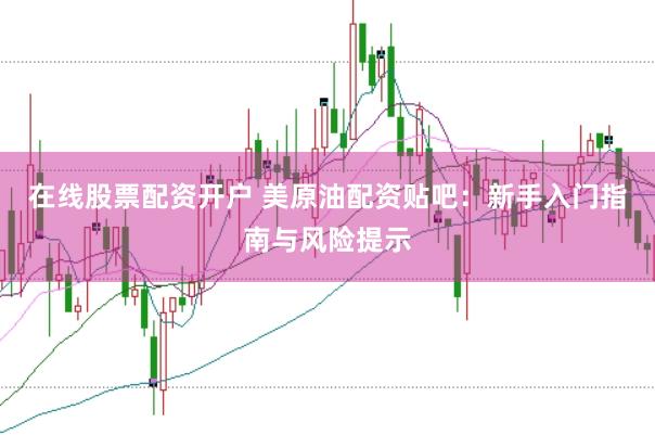 在线股票配资开户 美原油配资贴吧：新手入门指南与风险提示