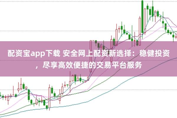 配资宝app下载 安全网上配资新选择：稳健投资，尽享高效便捷的交易平台服务