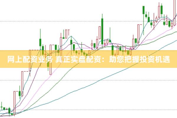 网上配资业务 真正实盘配资：助您把握投资机遇