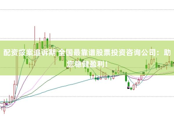 配资报案追诉期 全国最靠谱股票投资咨询公司：助您稳健盈利！