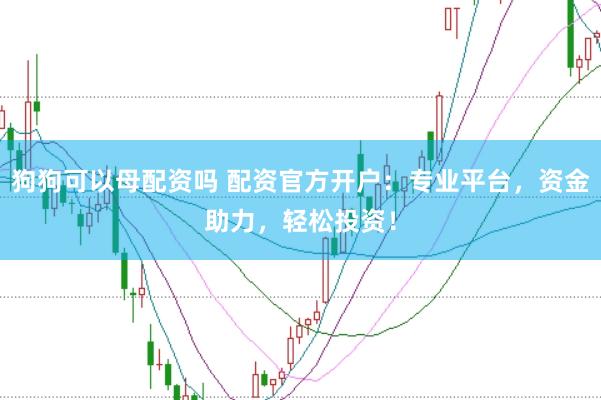 狗狗可以母配资吗 配资官方开户：专业平台，资金助力，轻松投资！