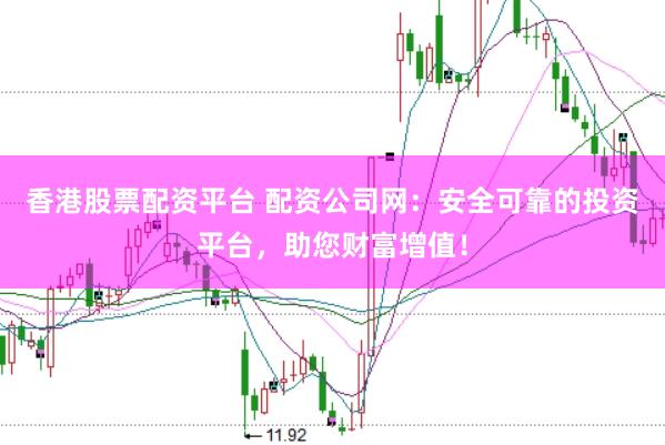 香港股票配资平台 配资公司网：安全可靠的投资平台，助您财富增值！