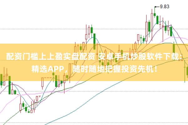 配资门槛上上盈实盘配资 安卓手机炒股软件下载：精选APP，随时随地把握投资先机！
