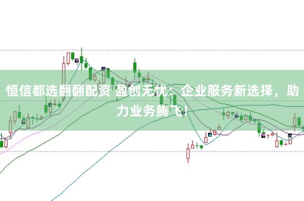 恒信都选翻翻配资 盈创无忧：企业服务新选择，助力业务腾飞！